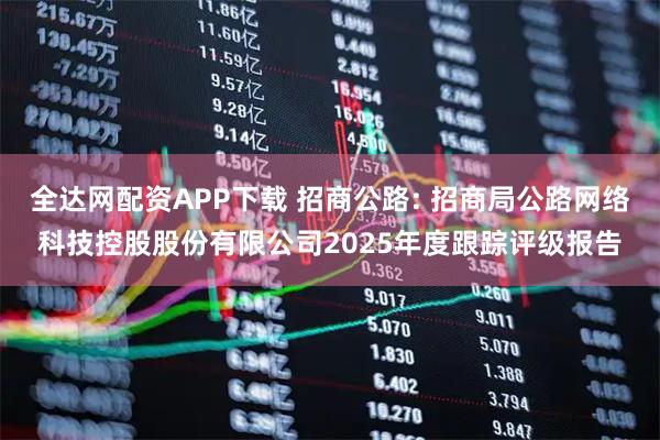全达网配资APP下载 招商公路: 招商局公路网络科技控股股份有限公司2025年度跟踪评级报告