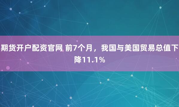 期货开户配资官网 前7个月，我国与美国贸易总值下降11.1%