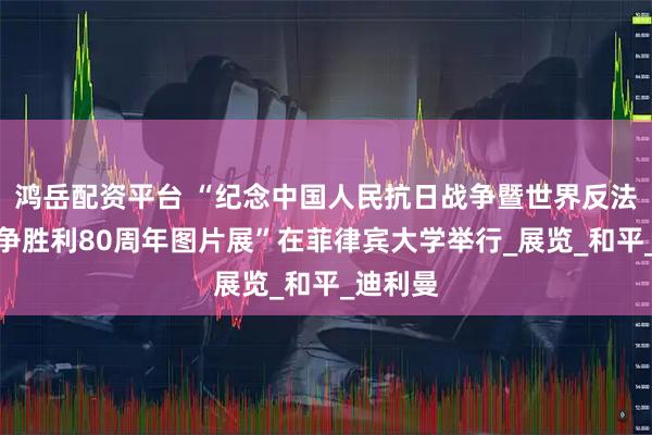 鸿岳配资平台 “纪念中国人民抗日战争暨世界反法西斯战争胜利80周年图片展”在菲律宾大学举行_展览_和平_迪利曼