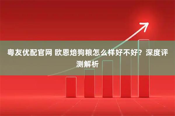 粤友优配官网 欧恩焙狗粮怎么样好不好?深度评测解析
