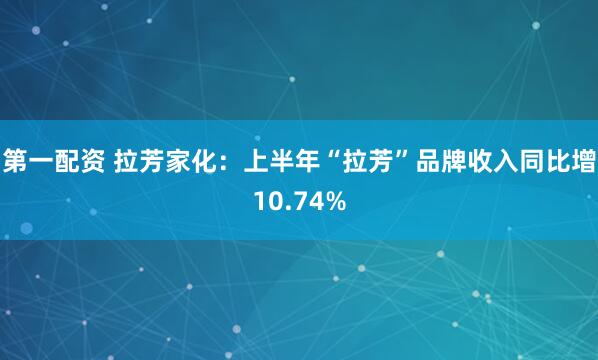 第一配资 拉芳家化:上半年“拉芳”品牌收入同比增10.74%