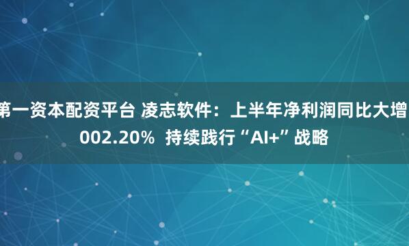 第一资本配资平台 凌志软件：上半年净利润同比大增1002.20%  持续践行“AI+”战略