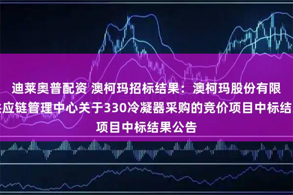 迪莱奥普配资 澳柯玛招标结果:澳柯玛股份有限公司供应链管理中心关于330冷凝器采购的竞价项目中标结果公告