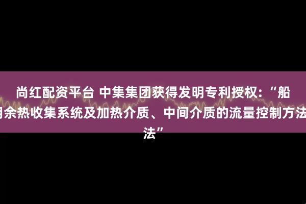 尚红配资平台 中集集团获得发明专利授权: “船用余热收集系统及加热介质、中间介质的流量控制方法”