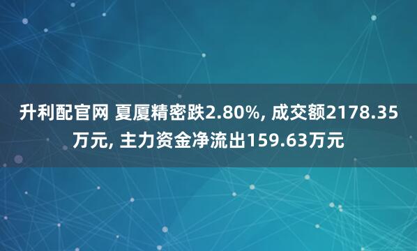 升利配官网 夏厦精密跌2.80%, 成交额2178.35万元, 主力资金净流出159.63万元