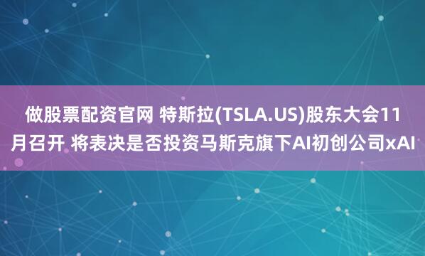 做股票配资官网 特斯拉(TSLA.US)股东大会11月召开 将表决是否投资马斯克旗下AI初创公司xAI