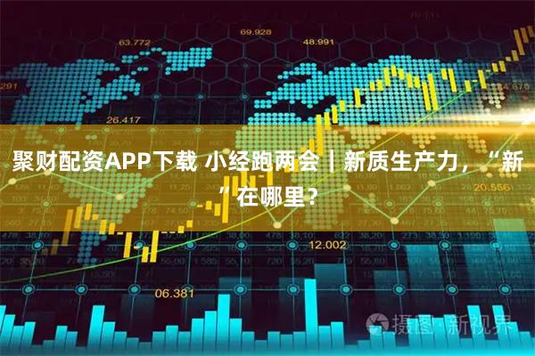 聚财配资APP下载 小经跑两会｜新质生产力，“新”在哪里？