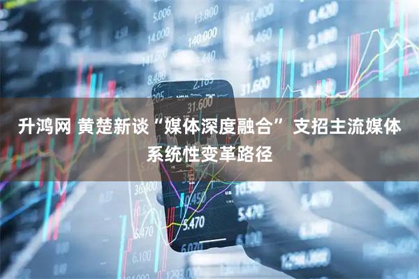 升鸿网 黄楚新谈“媒体深度融合” 支招主流媒体系统性变革路径
