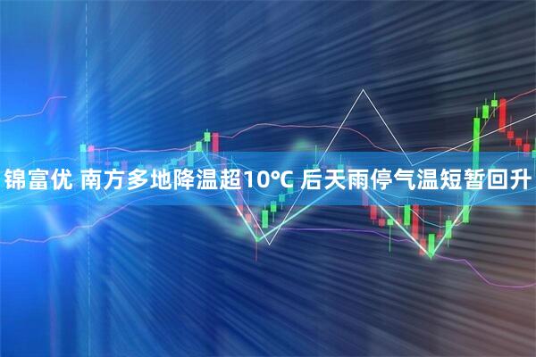 锦富优 南方多地降温超10℃ 后天雨停气温短暂回升